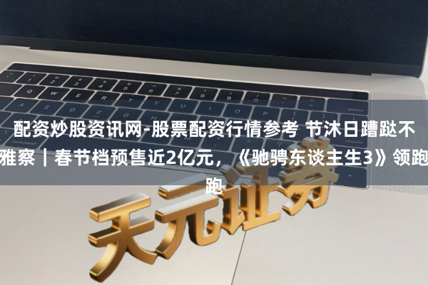 配资炒股资讯网-股票配资行情参考 节沐日蹧跶不雅察｜春节档预售近2亿元，《驰骋东谈主生3》领跑