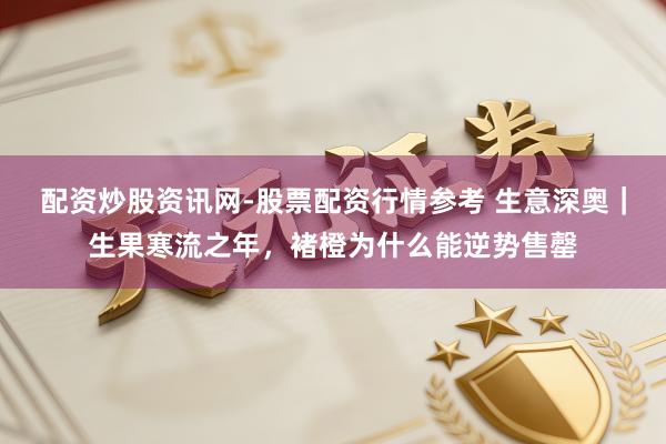 配资炒股资讯网-股票配资行情参考 生意深奥｜生果寒流之年，褚橙为什么能逆势售罄