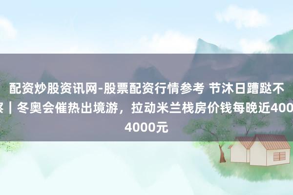 配资炒股资讯网-股票配资行情参考 节沐日蹧跶不雅察｜冬奥会催热出境游，拉动米兰栈房价钱每晚近4000元