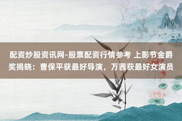 配资炒股资讯网-股票配资行情参考 上影节金爵奖揭晓:曹保平获最好导演,万茜获最好女演员