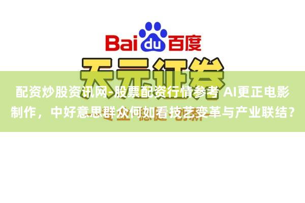 配资炒股资讯网-股票配资行情参考 AI更正电影制作，中好意思群众何如看技艺变革与产业联结？