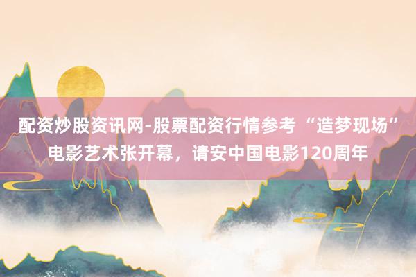 配资炒股资讯网-股票配资行情参考 “造梦现场”电影艺术张开幕，请安中国电影120周年