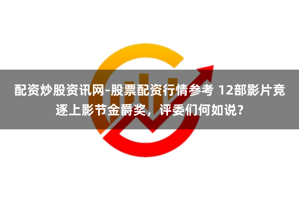 配资炒股资讯网-股票配资行情参考 12部影片竞逐上影节金爵奖，评委们何如说？