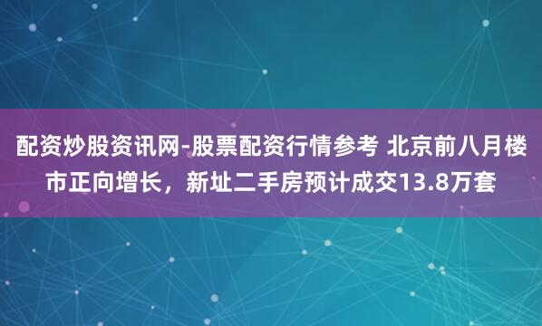 配资炒股资讯网-股票配资行情参考 北京前八月楼市正向增长，新址二手房预计成交13.8万套