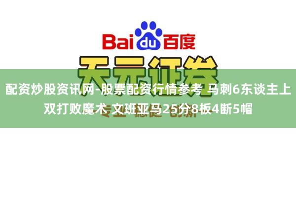 配资炒股资讯网-股票配资行情参考 马刺6东谈主上双打败魔术 文班亚马25分8板4断5帽