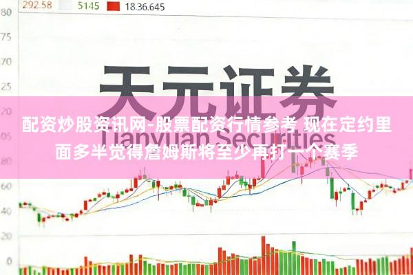配资炒股资讯网-股票配资行情参考 现在定约里面多半觉得詹姆斯将至少再打一个赛季