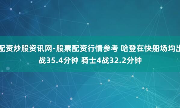 配资炒股资讯网-股票配资行情参考 哈登在快船场均出战35.4分钟 骑士4战32.2分钟