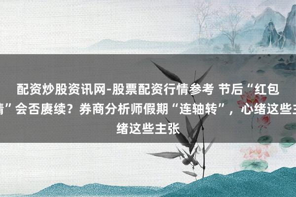 配资炒股资讯网-股票配资行情参考 节后“红包行情”会否赓续？券商分析师假期“连轴转”，心绪这些主张