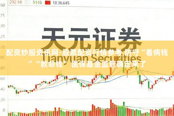 配资炒股资讯网-股票配资行情参考 防守“看病钱”“救命钱” 医保基金监管确定来了