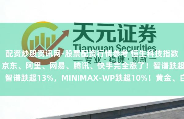 配资炒股资讯网-股票配资行情参考 恒生科技指数涨超3%！好意思团、京东、阿里、网易、腾讯、快手完全涨了！智谱跌超13%，MINIMAX-WP跌超10%！黄金、白银直线拉升